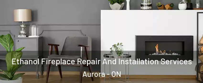  Ethanol Fireplace Repair And Installation Services Aurora - ON