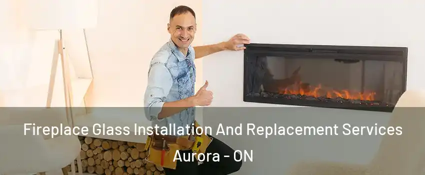  Fireplace Glass Installation And Replacement Services Aurora - ON