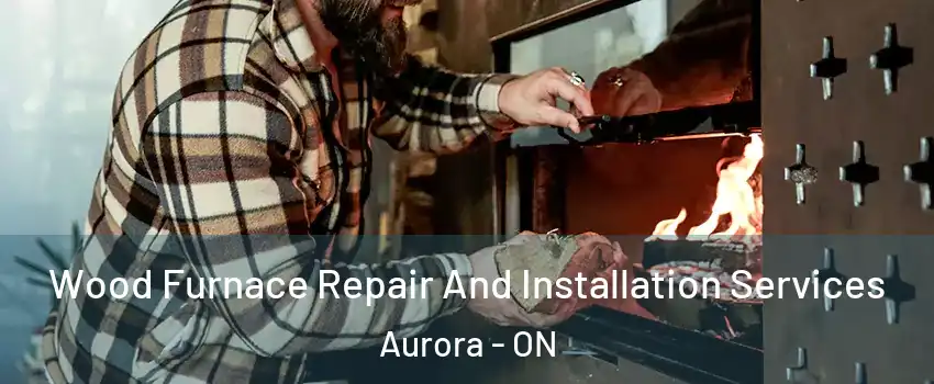  Wood Furnace Repair And Installation Services Aurora - ON